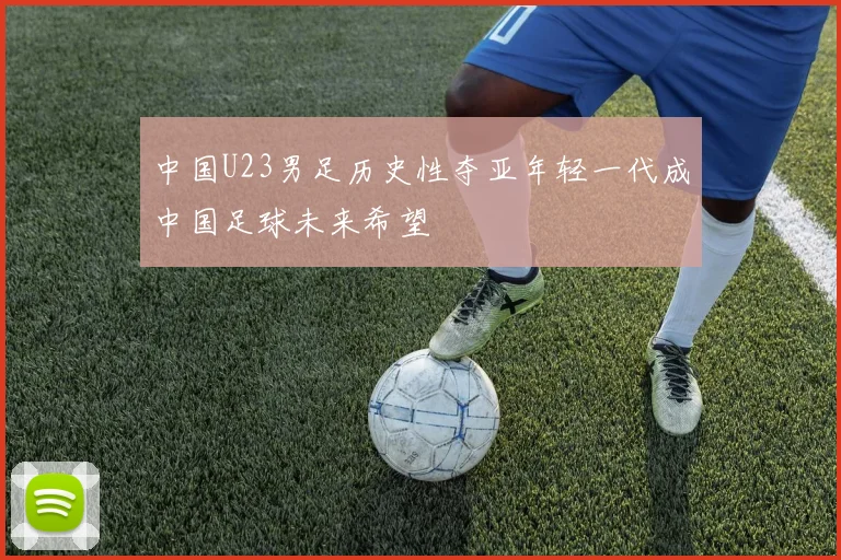 中国U23男足历史性夺亚年轻一代成中国足球未来希望