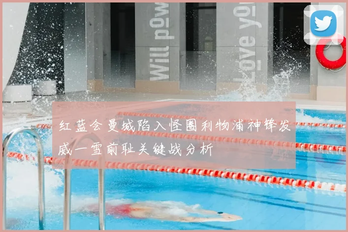 红蓝会曼城陷入怪圈利物浦神锋发威一雪前耻关键战分析