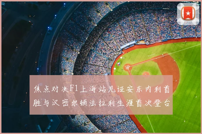 焦点对决F1上海站见证安东内利首胜与汉密尔顿法拉利生涯首次登台