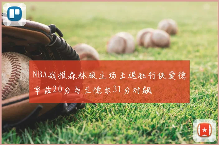 NBA战报森林狼主场击退独行侠爱德华兹20分与兰德尔31分对飙