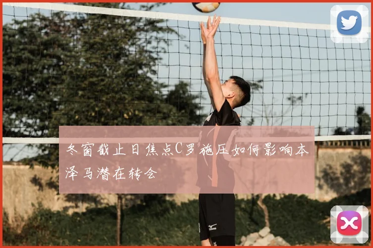 冬窗截止日焦点C罗施压如何影响本泽马潜在转会