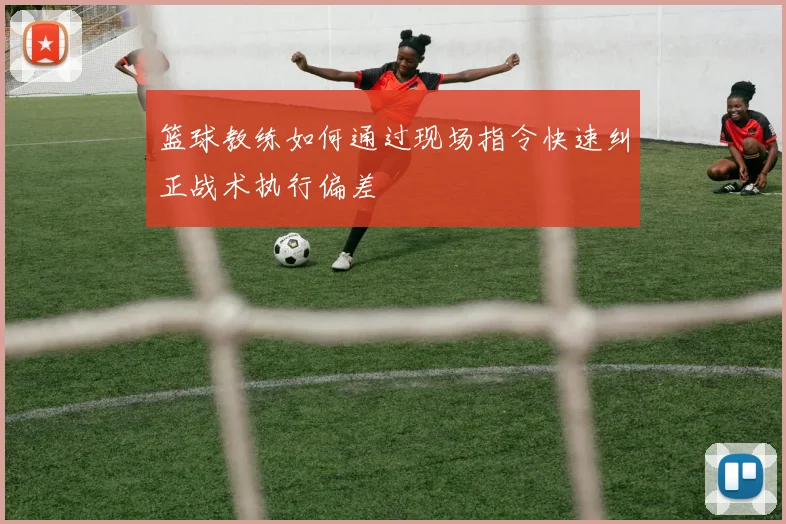 篮球教练如何通过现场指令快速纠正战术执行偏差