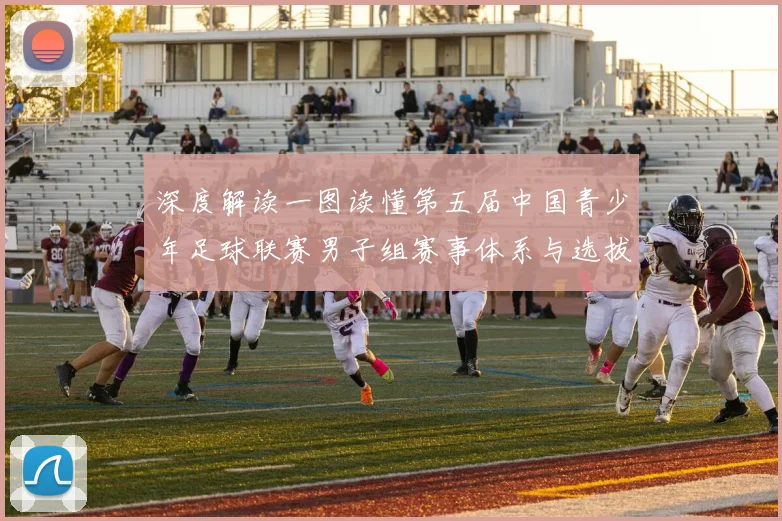 深度解读一图读懂第五届中国青少年足球联赛男子组赛事体系与选拔机制