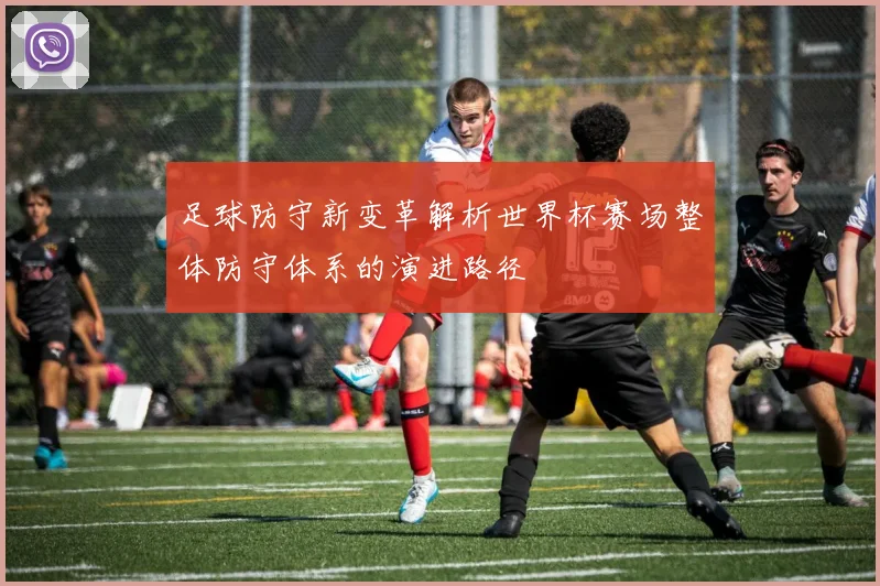 足球防守新变革解析世界杯赛场整体防守体系的演进路径