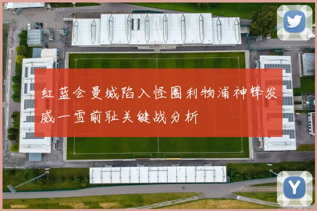 红蓝会曼城陷入怪圈利物浦神锋发威一雪前耻关键战分析
