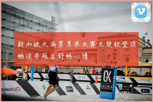 新加坡大满贯男单决赛王楚钦登顶畅谈夺冠后舒畅心情