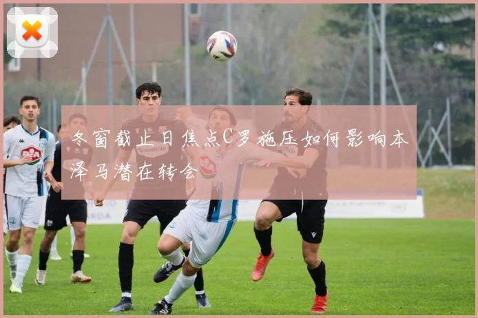冬窗截止日焦点C罗施压如何影响本泽马潜在转会