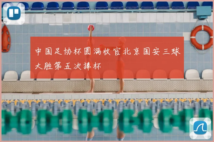 中国足协杯圆满收官北京国安三球大胜第五次捧杯