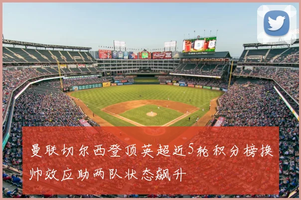 曼联切尔西登顶英超近5轮积分榜换帅效应助两队状态飙升