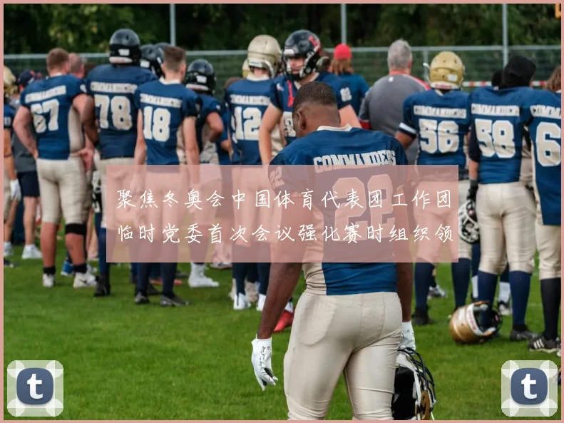 聚焦冬奥会中国体育代表团工作团临时党委首次会议强化赛时组织领导